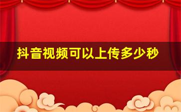 抖音视频可以上传多少秒