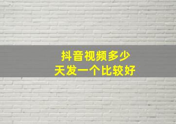 抖音视频多少天发一个比较好