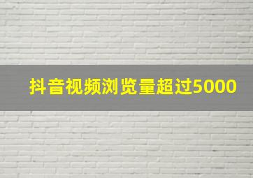 抖音视频浏览量超过5000