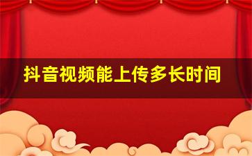 抖音视频能上传多长时间