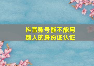 抖音账号能不能用别人的身份证认证