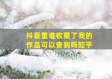 抖音里谁收藏了我的作品可以查到吗知乎