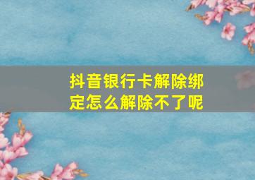 抖音银行卡解除绑定怎么解除不了呢