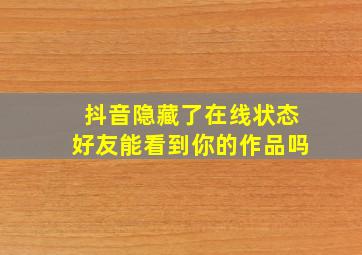 抖音隐藏了在线状态好友能看到你的作品吗