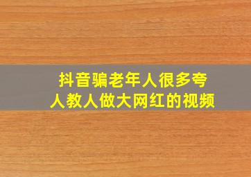 抖音骗老年人很多夸人教人做大网红的视频