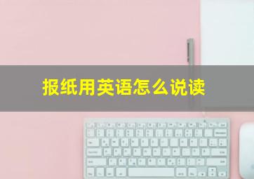 报纸用英语怎么说读