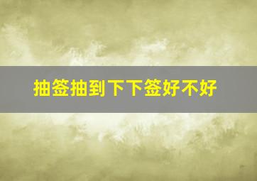 抽签抽到下下签好不好