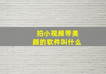 拍小视频带美颜的软件叫什么