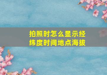 拍照时怎么显示经纬度时间地点海拔