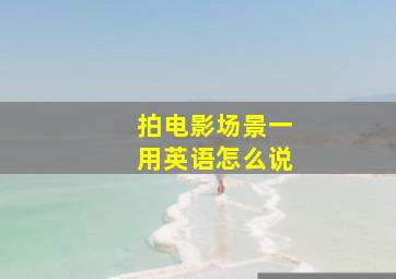 拍电影场景一用英语怎么说