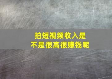 拍短视频收入是不是很高很赚钱呢