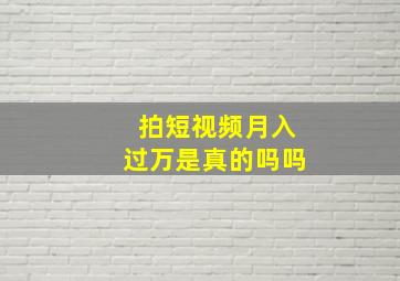 拍短视频月入过万是真的吗吗