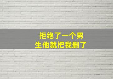 拒绝了一个男生他就把我删了