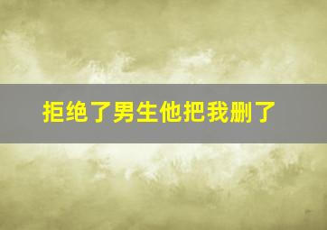 拒绝了男生他把我删了