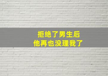 拒绝了男生后他再也没理我了