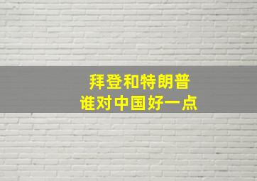 拜登和特朗普谁对中国好一点