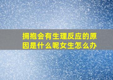 拥抱会有生理反应的原因是什么呢女生怎么办