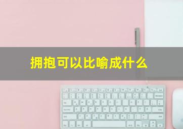 拥抱可以比喻成什么