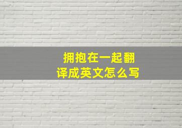 拥抱在一起翻译成英文怎么写