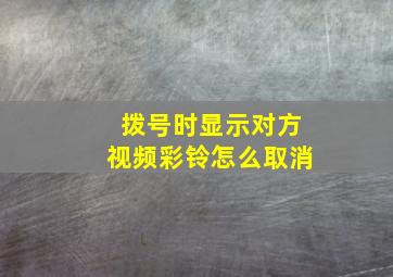 拨号时显示对方视频彩铃怎么取消