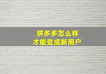 拼多多怎么样才能变成新用户