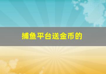 捕鱼平台送金币的