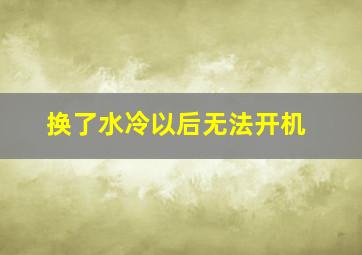 换了水冷以后无法开机