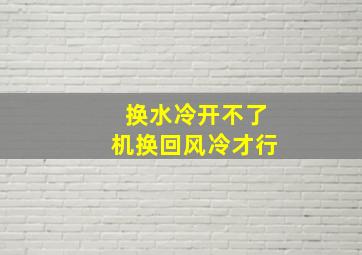 换水冷开不了机换回风冷才行