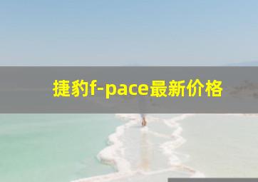 捷豹f-pace最新价格