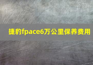 捷豹fpace6万公里保养费用