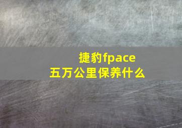 捷豹fpace五万公里保养什么