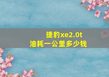 捷豹xe2.0t油耗一公里多少钱