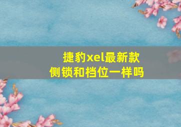 捷豹xel最新款侧锁和档位一样吗