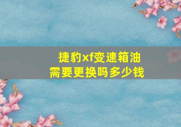 捷豹xf变速箱油需要更换吗多少钱