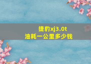 捷豹xj3.0t油耗一公里多少钱