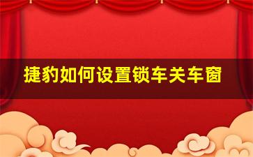 捷豹如何设置锁车关车窗