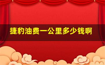 捷豹油费一公里多少钱啊