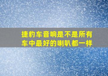 捷豹车音响是不是所有车中最好的喇叭都一样