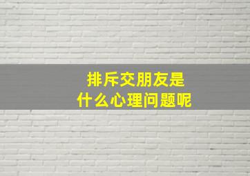 排斥交朋友是什么心理问题呢