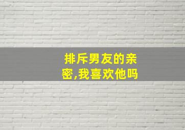 排斥男友的亲密,我喜欢他吗