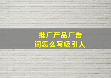 推广产品广告词怎么写吸引人