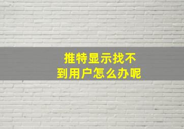 推特显示找不到用户怎么办呢