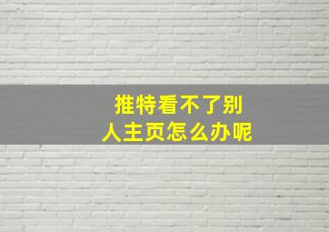 推特看不了别人主页怎么办呢