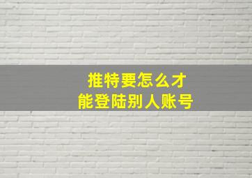 推特要怎么才能登陆别人账号