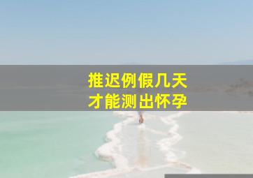 推迟例假几天才能测出怀孕