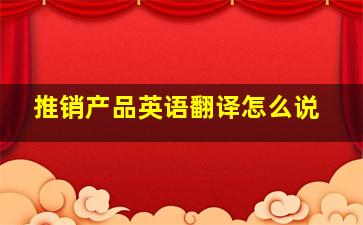 推销产品英语翻译怎么说