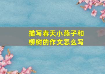 描写春天小燕子和柳树的作文怎么写