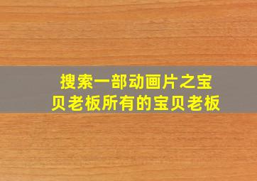 搜索一部动画片之宝贝老板所有的宝贝老板