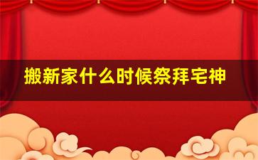 搬新家什么时候祭拜宅神