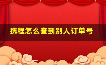 携程怎么查到别人订单号